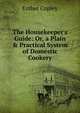 The Housekeeper's Guide: Or, a Plain & Practical System of Domestic Cookery, Esther Copley 