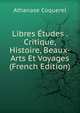 Libres Etudes . Critique, Histoire, Beaux-Arts Et Voyages (French Edition), Athanase Coquerel 