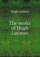 The works of Hugh Latimer, Hugh Latimer 