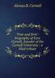 "True and firm": biography of Ezra Cornell, founder of the Cornell University : a filial tribute, Alonzo B. Cornell 