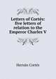 Letters of Cortes: five letters of relation to the Emperor Charles V, Hernan Cortes 