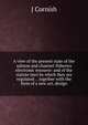 A view of the present state of the salmon and channel-fisheries electronic resource: and of the statute laws by which they are regulated . . together with the form of a new act, design, J Cornish 