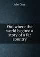 Out where the world begins: a story of a far country, Abe Cory 