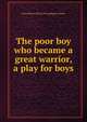 The poor boy who became a great warrior, a play for boys, Perry Boyer. [from old catalog] Corneau 