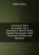 A Satirical View of London; Or, a Descriptive Sketch of the English Metropolis: With Strictures On Men and Manners, John Corry 