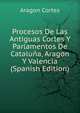 Procesos De Las Antiguas Cortes Y Parlamentos De Cataluna, Aragon Y Valencia (Spanish Edition), Aragon Cortes 