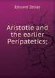 Aristotle and the earlier Peripatetics;, Eduard Zeller 