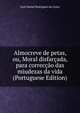 Almocreve de petas, ou, Moral disfarcada, para correccao das miudezas da vida (Portuguese Edition), Jose Daniel Rodrigues da Costa 