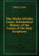 The Works Of.John Cosin: Scholastical History of the Canon of the Holy Scriptures, John Cosin 