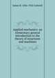 Applied mechanics: an elementary general introduction to the theory of structures and machines, James H. 1836-1922 Cotterill 