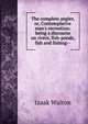 The complete angler, or, Contemplative man's recreation: being a discourse on rivers, fish-ponds, fish and fishing--, Izaak Walton 