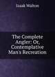 The Complete Angler: Or, Contemplative Man's Recreation, Izaak Walton 