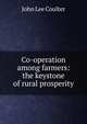 Co-operation among farmers: the keystone of rural prosperity, John Lee Coulter 