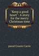 "Keep a good heart": A story for the merry Christmas time, pseud Cousin Carrie 