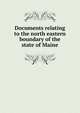 Documents relating to the north eastern boundary of the state of Maine, 