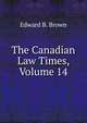 The Canadian Law Times, Volume 14, Edward B. Brown 