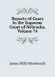Reports of Cases in the Supreme Court of Nebraska, Volume 74, James Mills Woolworth 
