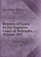 Reports of Cases in the Supreme Court of Nebraska, Volume 103, James Mills Woolworth 
