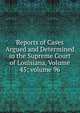 Reports of Cases Argued and Determined in the Supreme Court of Louisiana, Volume 45; volume 96, 