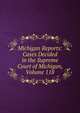 Michigan Reports: Cases Decided in the Supreme Court of Michigan, Volume 118, 