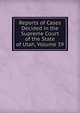 Reports of Cases Decided in the Supreme Court of the State of Utah, Volume 39, 