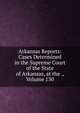 Arkansas Reports: Cases Determined in the Supreme Court of the State of Arkansas, at the ., Volume 130, 