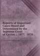 Reports of Important Cases Heard and Determined by the Supreme Court of Ceylon .: 1877. 1878, 