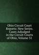 Ohio Circuit Court Reports: New Series. Cases Adjudged in the Circuit Courts of Ohio, Volume 31, 