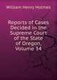 Reports of Cases Decided in the Supreme Court of the State of Oregon, Volume 34, William Henry Holmes 