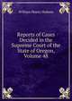 Reports of Cases Decided in the Supreme Court of the State of Oregon, Volume 48, William Henry Holmes 