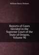 Reports of Cases Decided in the Supreme Court of the State of Oregon, Volume 96, William Henry Holmes 