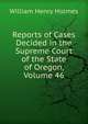 Reports of Cases Decided in the Supreme Court of the State of Oregon, Volume 46, William Henry Holmes 