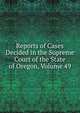 Reports of Cases Decided in the Supreme Court of the State of Oregon, Volume 49, 