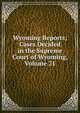Wyoming Reports; Cases Decided in the Supreme Court of Wyoming, Volume 21, 