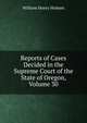 Reports of Cases Decided in the Supreme Court of the State of Oregon, Volume 30, William Henry Holmes 