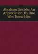 Abraham Lincoln: An Appreciation, By One Who Knew Him, 