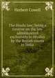 The Hindu law; being a treatise on the law administered exclusively to Hindus by the British courts in India, Herbert Cowell 