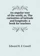 An angular tour of the world, or, The curiosities of latitude and longitude; a book for teachers, Edward R. E Cowell 