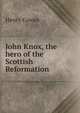 John Knox, the hero of the Scottish Reformation, Henry Cowan 