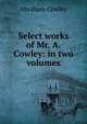 Select works of Mr. A. Cowley: in two volumes, Abraham Cowley 