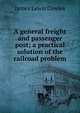 A general freight and passenger post; a practical solution of the railroad problem, James Lewis Cowles 