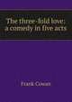 The three-fold love: a comedy in five acts, Frank Cowan 