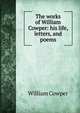 The works of William Cowper: his life, letters, and poems, William Cowper 