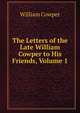 The Letters of the Late William Cowper to His Friends, Volume 1, William Cowper 