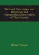 Shetland: Descriptive and Historical; and Topographical Description of That Country, Robert Cowie 