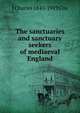 The sanctuaries and sanctuary seekers of mediaeval England, J Charles 1843-1919 Cox 
