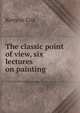 The classic point of view, six lectures on painting, Kenyon Cox 