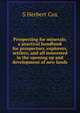 Prospecting for minerals; a practical handbook for prospectors, explorers, settlers, and all interested in the opening up and development of new lands, S Herbert Cox 