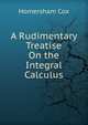 A Rudimentary Treatise On the Integral Calculus, Homersham Cox 