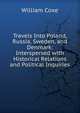 Travels Into Poland, Russia, Sweden, and Denmark: Interspersed with Historical Relations and Political Inquiries, Coxe, William 